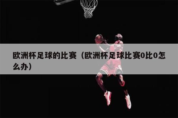 欧洲杯足球的比赛（欧洲杯足球比赛0比0怎么办）
