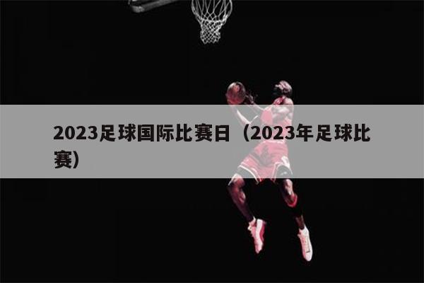 2023足球国际比赛日（2023年足球比赛）