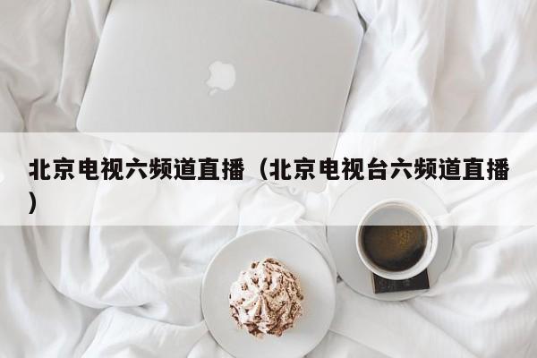 北京电视六频道直播（北京电视台六频道直播）