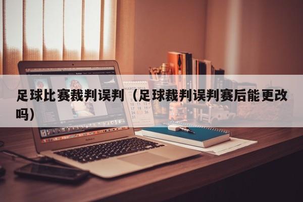 足球比赛裁判误判（足球裁判误判赛后能更改吗）