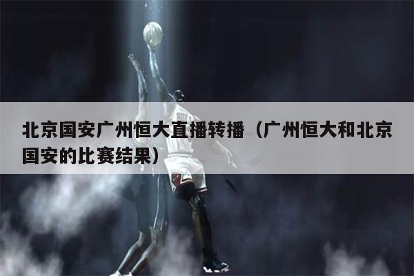 北京国安广州恒大直播转播（广州恒大和北京国安的比赛结果）