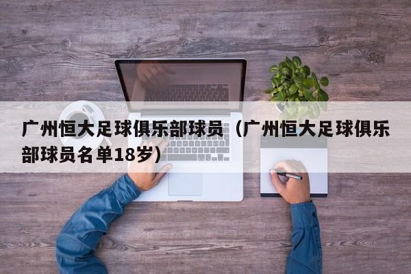 广州恒大足球俱乐部球员（广州恒大足球俱乐部球员名单18岁）
