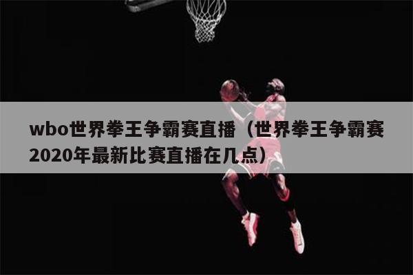 wbo世界拳王争霸赛直播（世界拳王争霸赛2020年最新比赛直播在几点）
