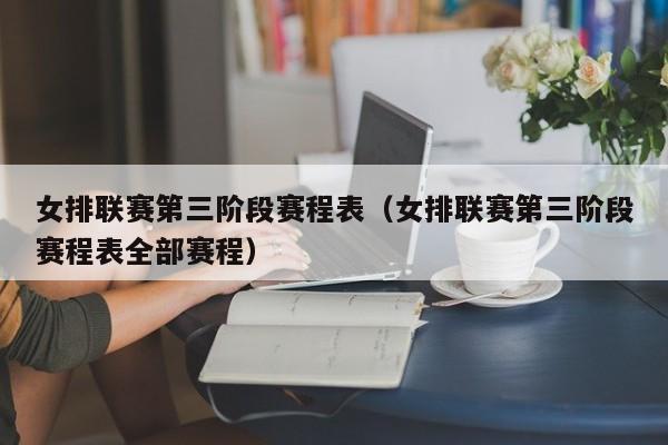 女排联赛第三阶段赛程表（女排联赛第三阶段赛程表全部赛程）
