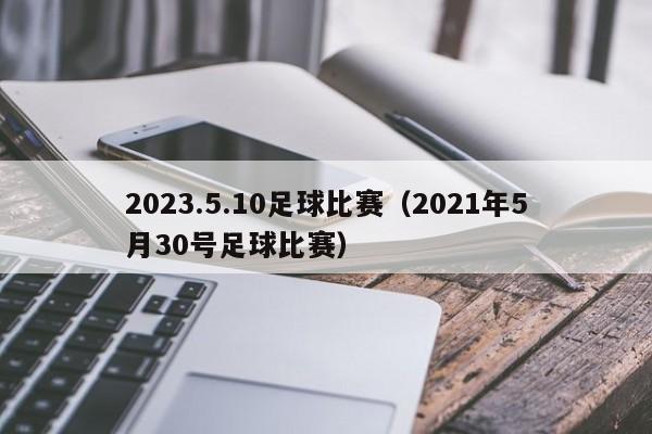2023.5.10足球比赛（2021年5月30号足球比赛）