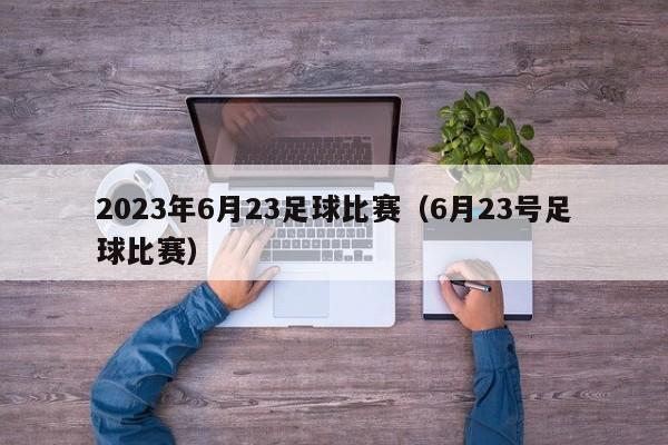2023年6月23足球比赛（6月23号足球比赛）