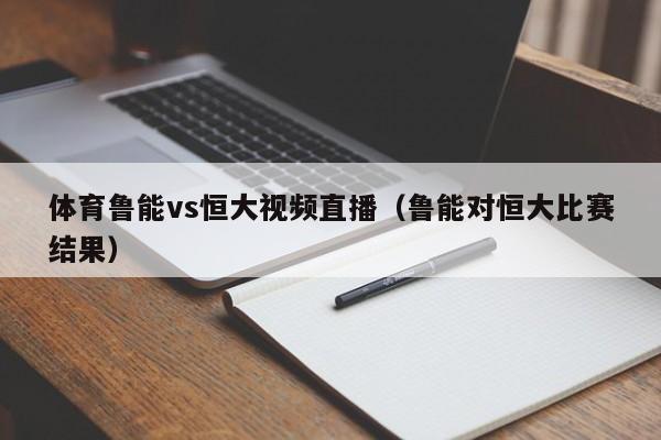 体育鲁能vs恒大视频直播（鲁能对恒大比赛结果）