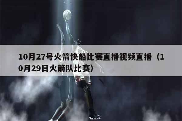 10月27号火箭快船比赛直播视频直播（10月29日火箭队比赛）