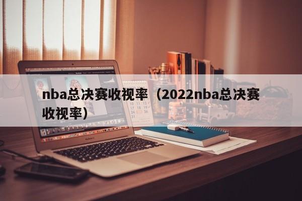 nba总决赛收视率（2022nba总决赛收视率）