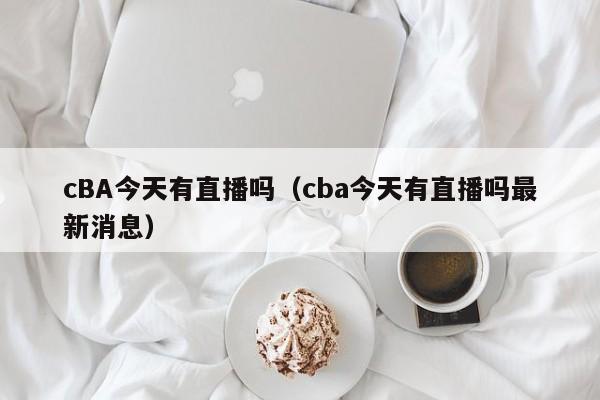 cBA今天有直播吗（cba今天有直播吗最新消息）