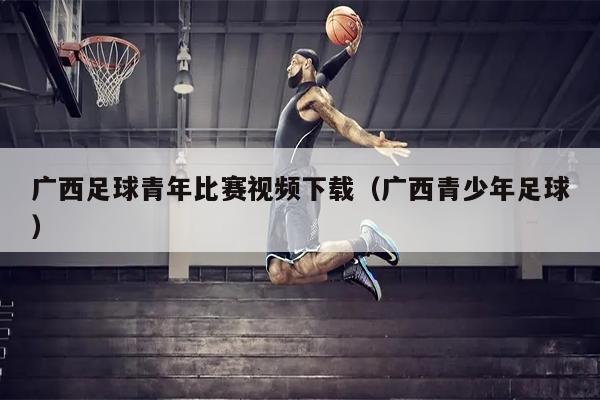广西足球青年比赛视频下载（广西青少年足球）