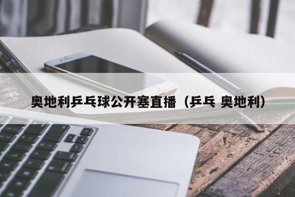 奥地利乒乓球公开塞直播（乒乓 奥地利）