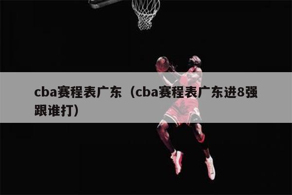 cba赛程表广东（cba赛程表广东进8强跟谁打）