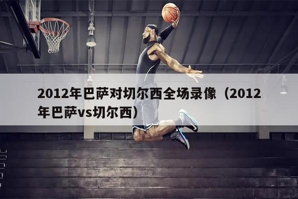 2012年巴萨对切尔西全场录像（2012年巴萨vs切尔西）
