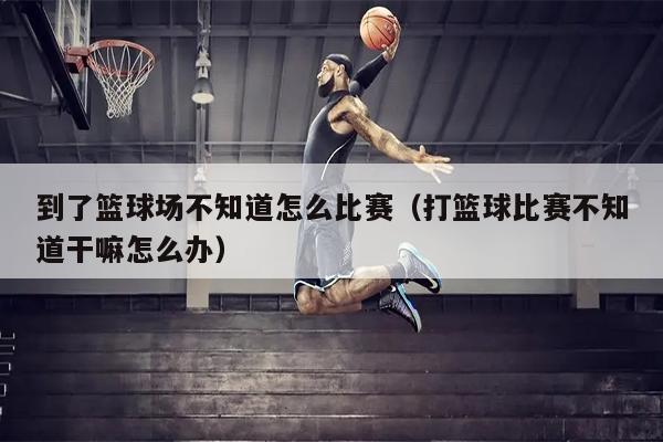 到了篮球场不知道怎么比赛（打篮球比赛不知道干嘛怎么办）