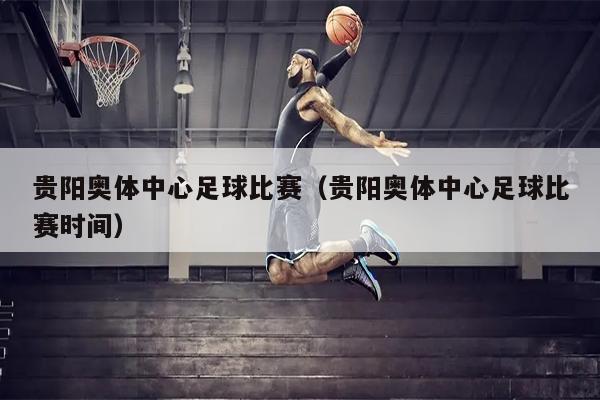 贵阳奥体中心足球比赛（贵阳奥体中心足球比赛时间）