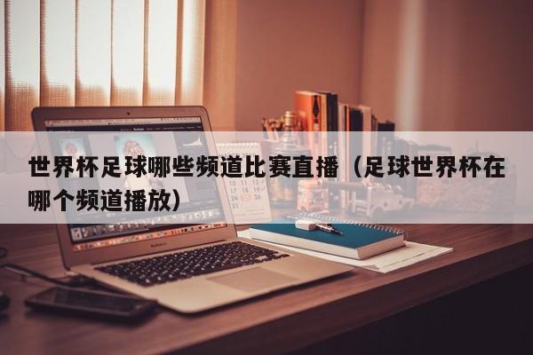 世界杯足球哪些频道比赛直播（足球世界杯在哪个频道播放）