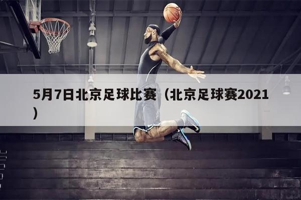 5月7日北京足球比赛（北京足球赛2021）