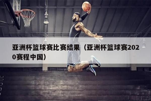 亚洲杯篮球赛比赛结果（亚洲杯篮球赛2020赛程中国）