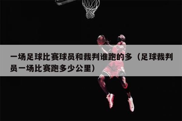 一场足球比赛球员和裁判谁跑的多（足球裁判员一场比赛跑多少公里）