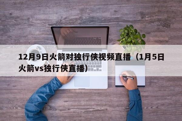 12月9日火箭对独行侠视频直播（1月5日火箭vs独行侠直播）
