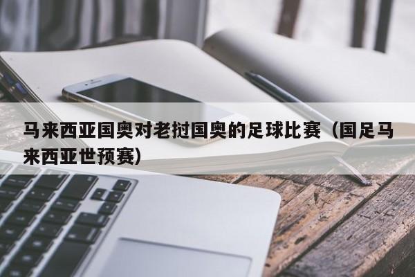 马来西亚国奥对老挝国奥的足球比赛（国足马来西亚世预赛）