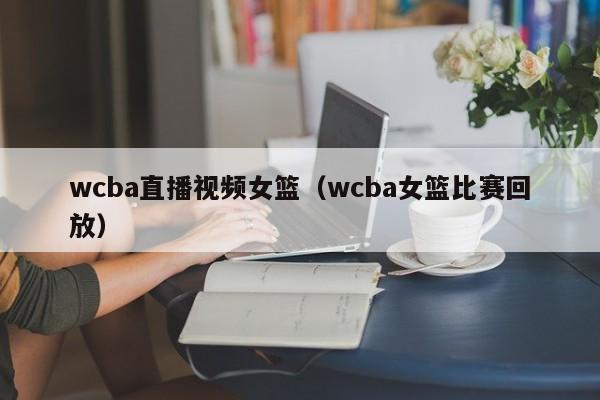 wcba直播视频女篮（wcba女篮比赛回放）