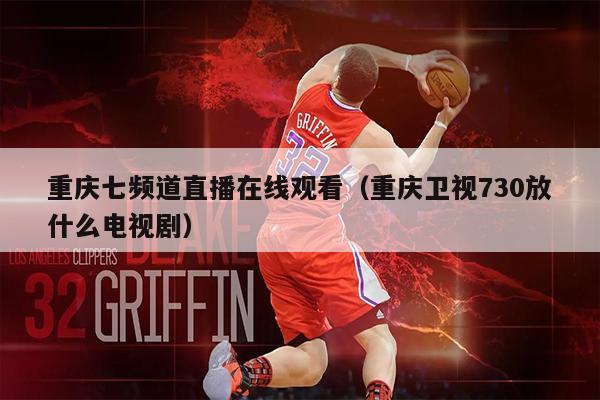 重庆七频道直播在线观看（重庆卫视730放什么电视剧）