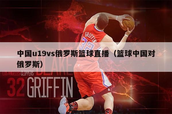 中国u19vs俄罗斯篮球直播（篮球中国对俄罗斯）