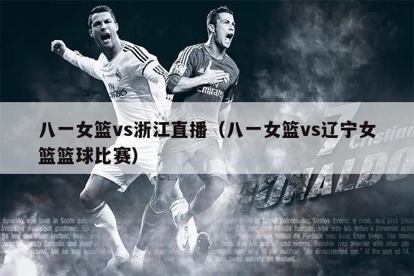 八一女篮vs浙江直播（八一女篮vs辽宁女篮篮球比赛）