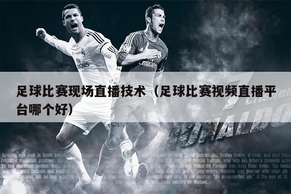 足球比赛现场直播技术（足球比赛视频直播平台哪个好）