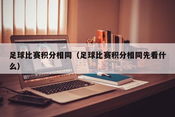 足球比赛积分相同（足球比赛积分相同先看什么）