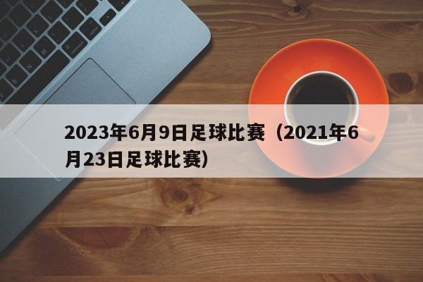 2023年6月9日足球比赛（2021年6月23日足球比赛）