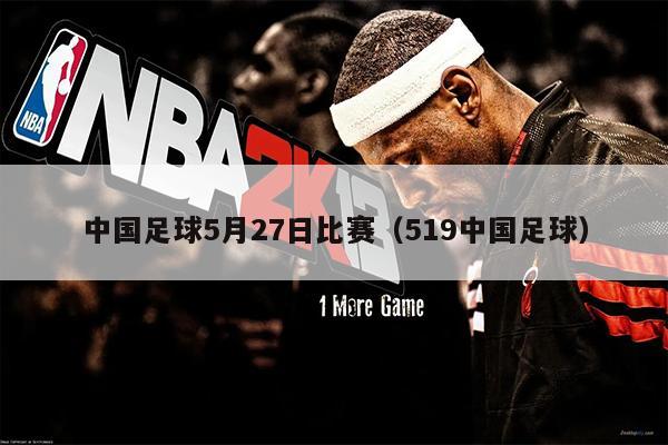 中国足球5月27日比赛（519中国足球）