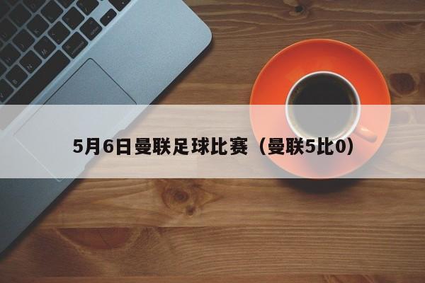5月6日曼联足球比赛（曼联5比0）