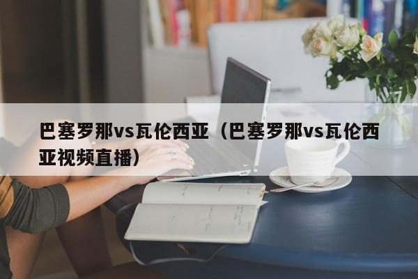 巴塞罗那vs瓦伦西亚（巴塞罗那vs瓦伦西亚视频直播）