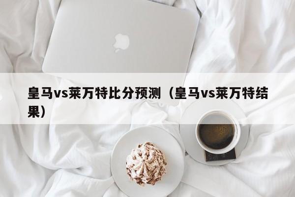 皇马vs莱万特比分预测（皇马vs莱万特结果）