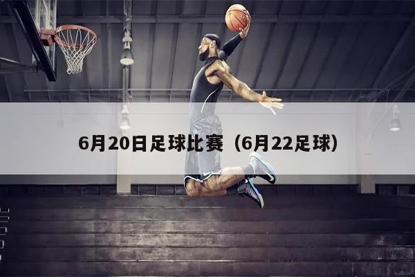 6月20日足球比赛（6月22足球）