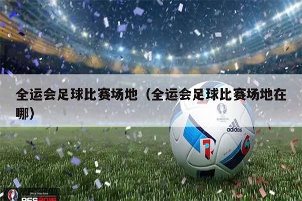 全运会足球比赛场地（全运会足球比赛场地在哪）