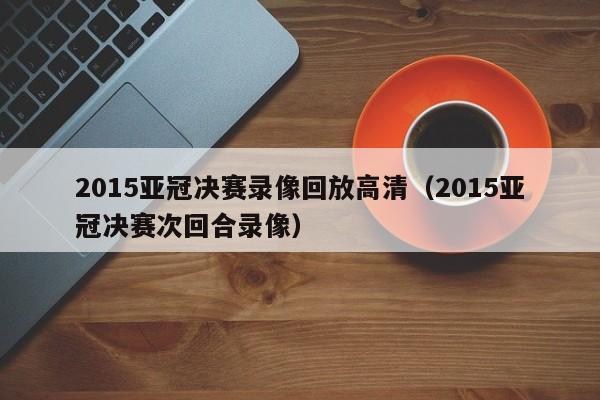 2015亚冠决赛录像回放高清（2015亚冠决赛次回合录像）