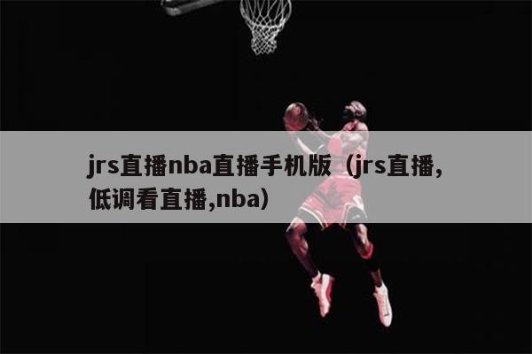 jrs直播nba直播手机版（jrs直播,低调看直播,nba）