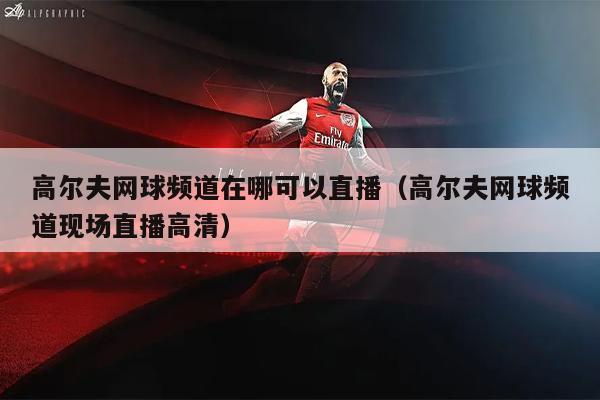 高尔夫网球频道在哪可以直播（高尔夫网球频道现场直播高清）