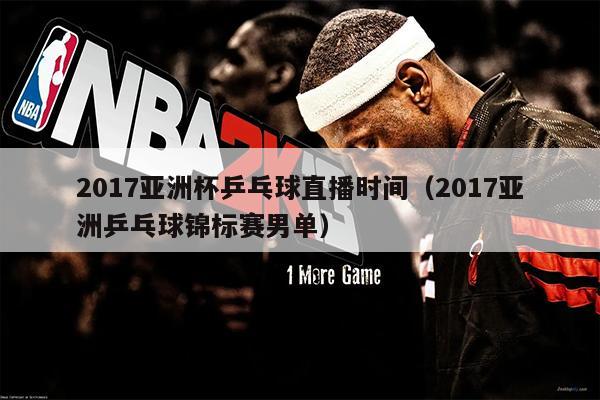 2017亚洲杯乒乓球直播时间（2017亚洲乒乓球锦标赛男单）