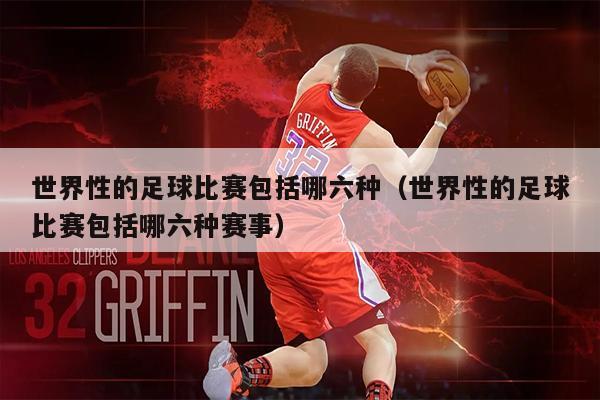 世界性的足球比赛包括哪六种（世界性的足球比赛包括哪六种赛事）