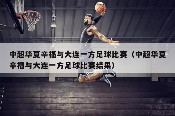 中超华夏辛福与大连一方足球比赛（中超华夏辛福与大连一方足球比赛结果）