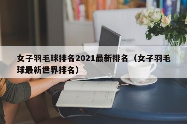 女子羽毛球排名2021最新排名（女子羽毛球最新世界排名）