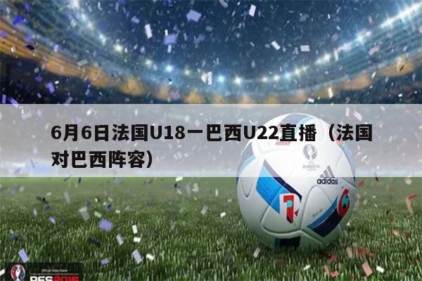 6月6日法国U18一巴西U22直播（法国对巴西阵容）