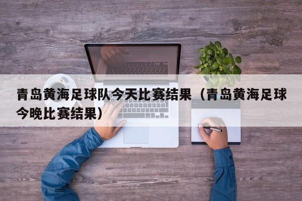 青岛黄海足球队今天比赛结果（青岛黄海足球今晚比赛结果）