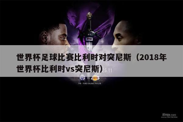 世界杯足球比赛比利时对突尼斯（2018年世界杯比利时vs突尼斯）