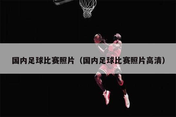 国内足球比赛照片（国内足球比赛照片高清）